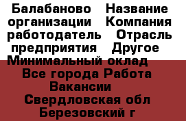 Балабаново › Название организации ­ Компания-работодатель › Отрасль предприятия ­ Другое › Минимальный оклад ­ 1 - Все города Работа » Вакансии   . Свердловская обл.,Березовский г.